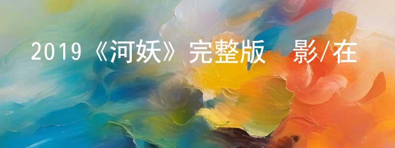 蔡衛民的動漫綜藝大全,2019《河妖》完整版電影/在線觀看/百度云-美劇天堂